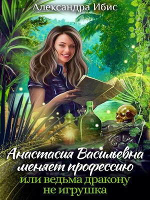 Анастасия Васильевна меняет профессию, или ведьма дракону не игрушка. Александра Ибис